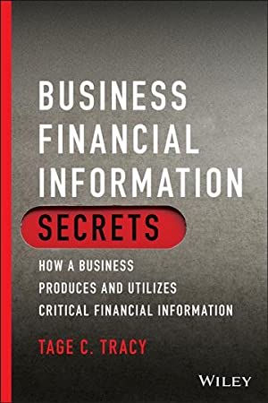 Business Financial Information Secrets: How A Business Produces And Utilizes Critical Financial Information